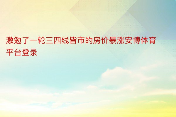 激勉了一轮三四线皆市的房价暴涨安博体育平台登录