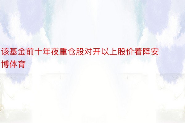 该基金前十年夜重仓股对开以上股价着降安博体育