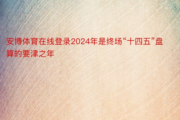 安博体育在线登录2024年是终场“十四五”盘算的要津之年