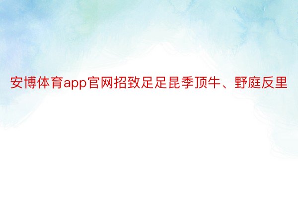 安博体育app官网招致足足昆季顶牛、野庭反里