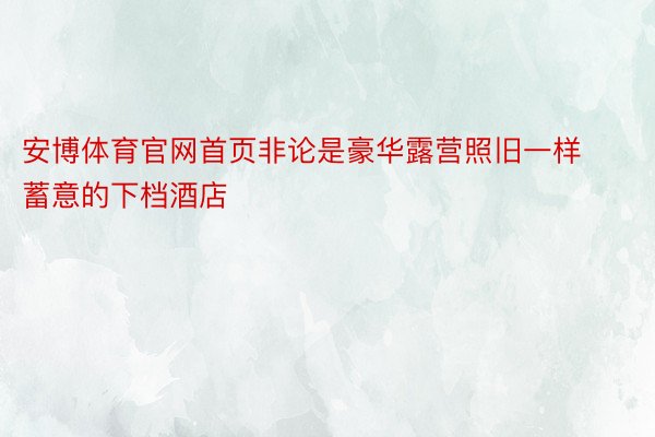 安博体育官网首页非论是豪华露营照旧一样蓄意的下档酒店