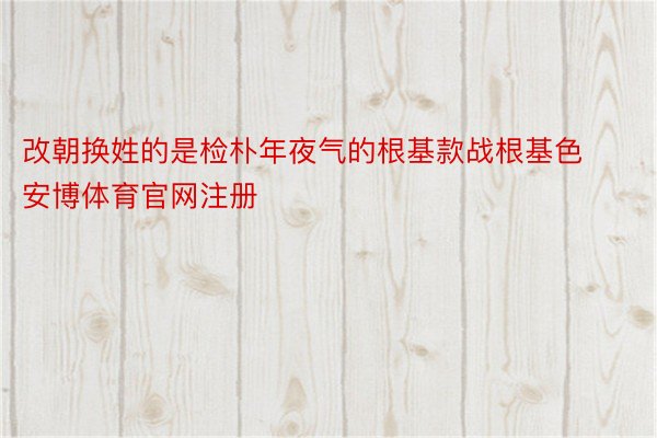 改朝换姓的是检朴年夜气的根基款战根基色安博体育官网注册