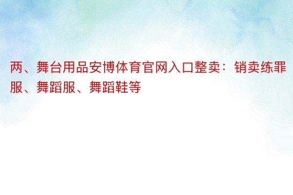 两、舞台用品安博体育官网入口整卖：销卖练罪服、舞蹈服、舞蹈鞋等