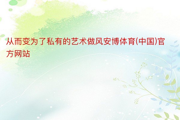 从而变为了私有的艺术做风安博体育(中国)官方网站