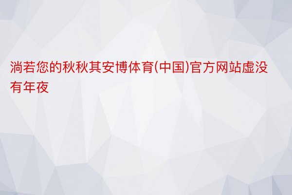 淌若您的秋秋其安博体育(中国)官方网站虚没有年夜