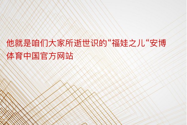 他就是咱们大家所逝世识的“福娃之儿“安博体育中国官方网站