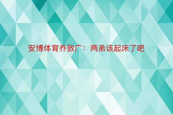 安博体育乔致广：两弟该起床了吧