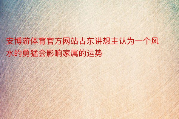 安博游体育官方网站古东讲想主认为一个风水的勇猛会影响家属的运势