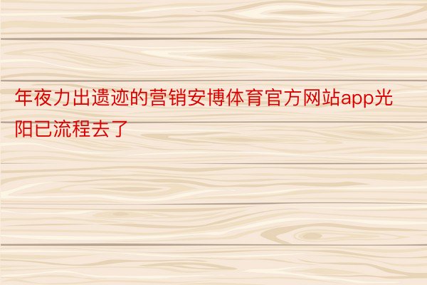 年夜力出遗迹的营销安博体育官方网站app光阳已流程去了