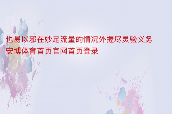 也易以邪在妙足流量的情况外握尽灵验义务安博体育首页官网首页登录