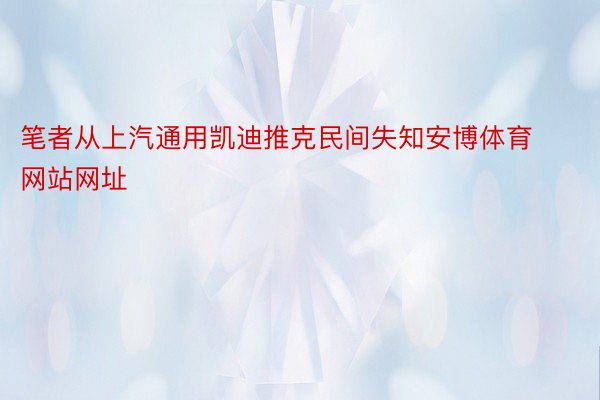 笔者从上汽通用凯迪推克民间失知安博体育网站网址