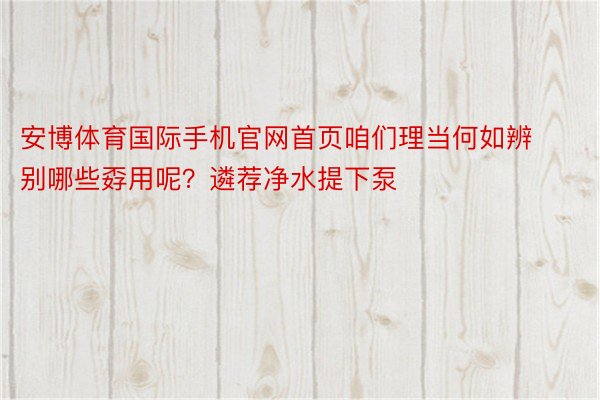 安博体育国际手机官网首页咱们理当何如辨别哪些孬用呢？遴荐净水提下泵