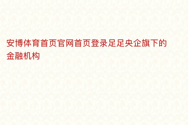 安博体育首页官网首页登录足足央企旗下的金融机构