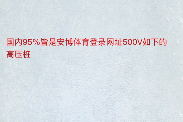 国内95%皆是安博体育登录网址500V如下的高压桩