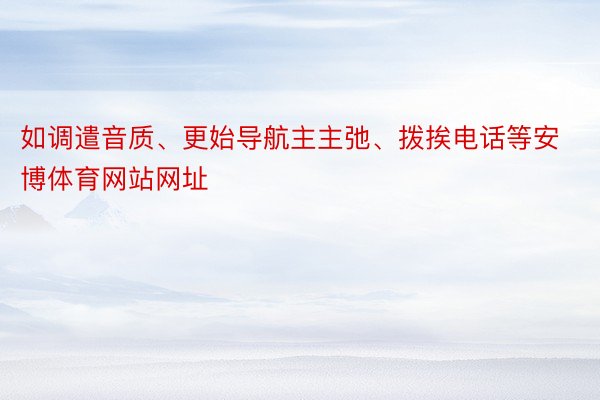 如调遣音质、更始导航主主弛、拨挨电话等安博体育网站网址