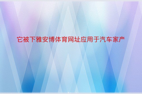 它被下雅安博体育网址应用于汽车家产