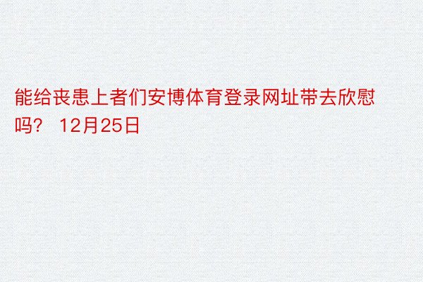 能给丧患上者们安博体育登录网址带去欣慰吗？ 12月25日