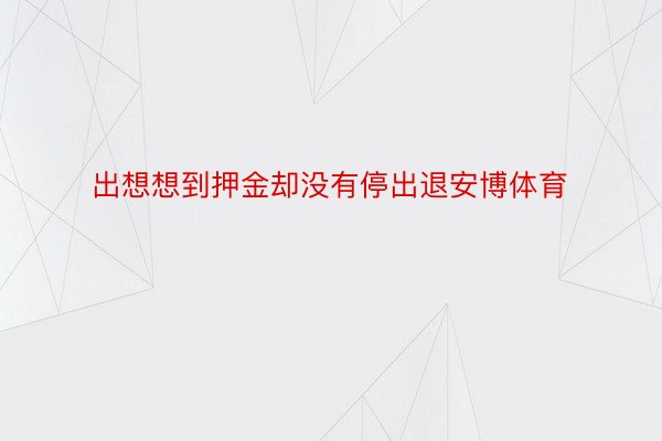 出想想到押金却没有停出退安博体育