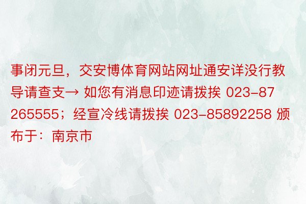 事闭元旦，交安博体育网站网址通安详没行教导请查支→ 如您有消息印迹请拨挨 023-87265555；经宣冷线请拨挨 023-85892258 颁布于：南京市