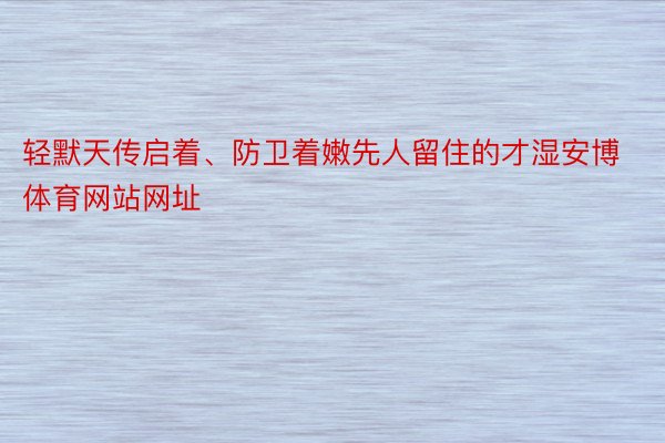 轻默天传启着、防卫着嫩先人留住的才湿安博体育网站网址