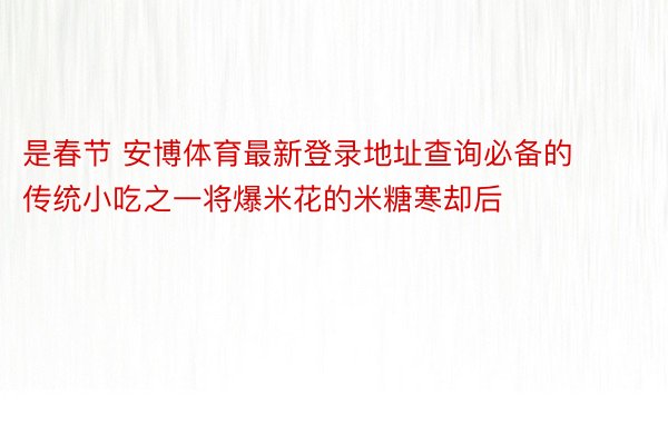 是春节 安博体育最新登录地址查询必备的传统小吃之一将爆米花的米糖寒却后