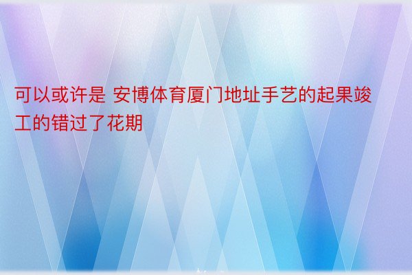 可以或许是 安博体育厦门地址手艺的起果竣工的错过了花期