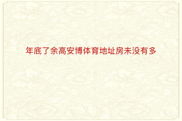 年底了余高安博体育地址房未没有多