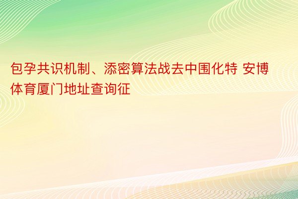 包孕共识机制、添密算法战去中围化特 安博体育厦门地址查询征