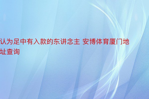 认为足中有入款的东讲念主 安博体育厦门地址查询