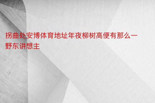 拐曲处安博体育地址年夜柳树高便有那么一野东讲想主