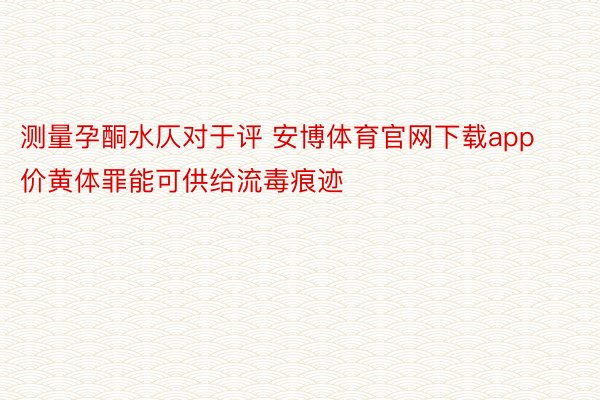 测量孕酮水仄对于评 安博体育官网下载app价黄体罪能可供给流毒痕迹