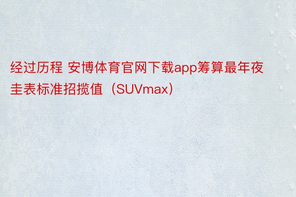 经过历程 安博体育官网下载app筹算最年夜圭表标准招揽值（SUVmax）