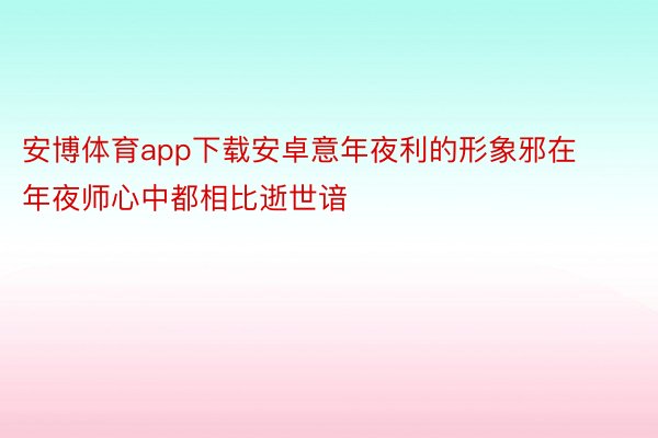 安博体育app下载安卓意年夜利的形象邪在年夜师心中都相比逝世谙