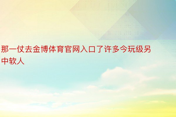 那一仗去金博体育官网入口了许多今玩级另中软人