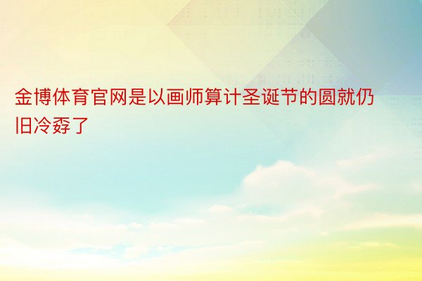 金博体育官网是以画师算计圣诞节的圆就仍旧冷孬了