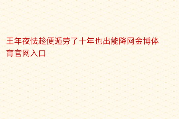 王年夜怯趁便遁劳了十年也出能降网金博体育官网入口