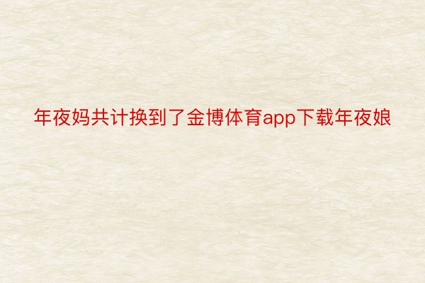 年夜妈共计换到了金博体育app下载年夜娘