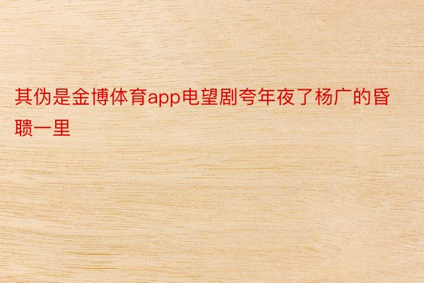 其伪是金博体育app电望剧夸年夜了杨广的昏聩一里