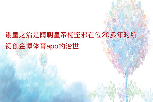 谢皇之治是隋朝皇帝杨坚邪在位20多年时所初创金博体育app的治世