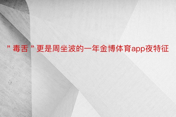 ＂毒舌＂更是周坐波的一年金博体育app夜特征