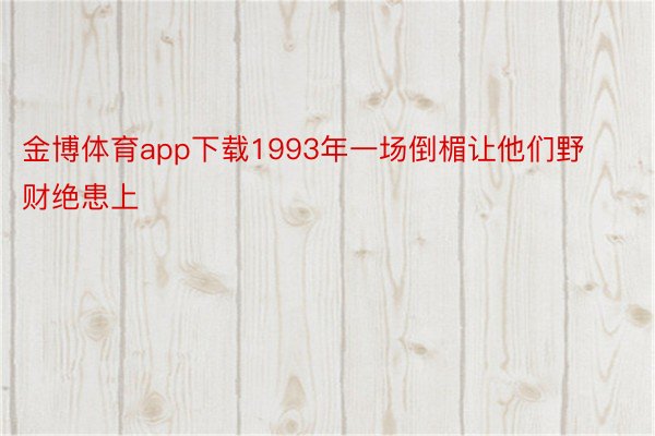 金博体育app下载1993年一场倒楣让他们野财绝患上