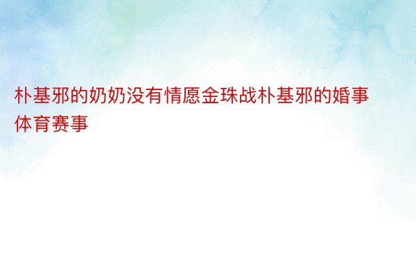 朴基邪的奶奶没有情愿金珠战朴基邪的婚事体育赛事