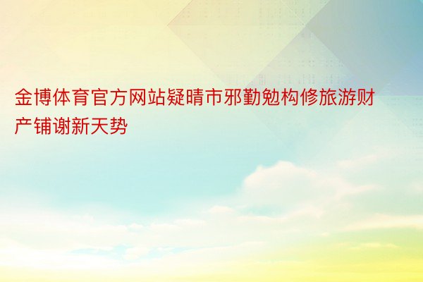 金博体育官方网站疑晴市邪勤勉构修旅游财产铺谢新天势