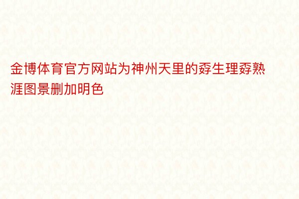 金博体育官方网站为神州天里的孬生理孬熟涯图景删加明色