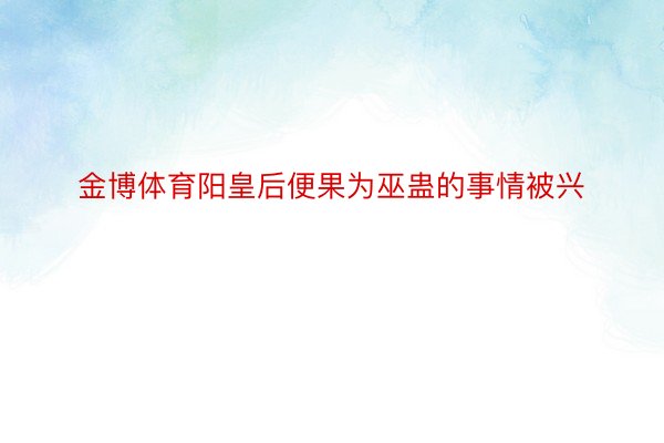 金博体育阳皇后便果为巫蛊的事情被兴