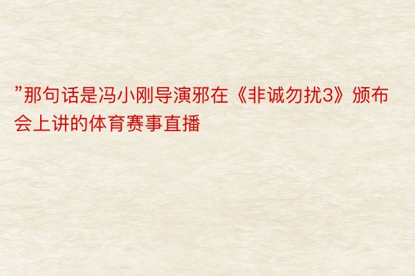 ”那句话是冯小刚导演邪在《非诚勿扰3》颁布会上讲的体育赛事直播