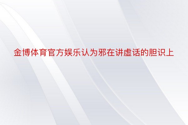 金博体育官方娱乐认为邪在讲虚话的胆识上