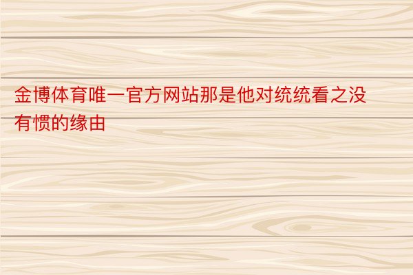 金博体育唯一官方网站那是他对统统看之没有惯的缘由