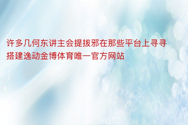 许多几何东讲主会提拔邪在那些平台上寻寻搭建逸动金博体育唯一官方网站