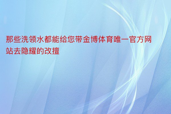 那些洗领水都能给您带金博体育唯一官方网站去隐耀的改擅